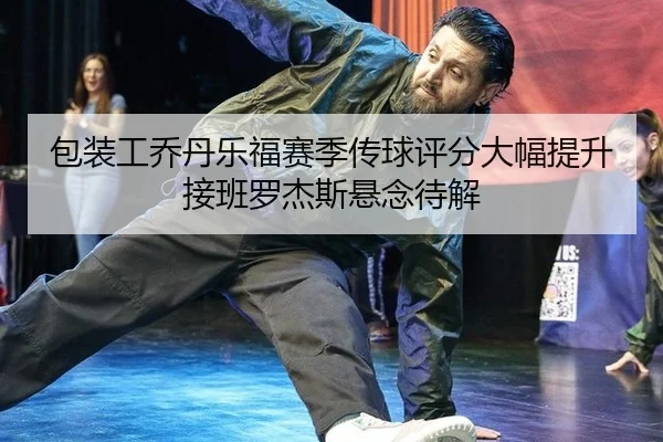包装工乔丹乐福赛季传球评分大幅提升 接班罗杰斯悬念待解
