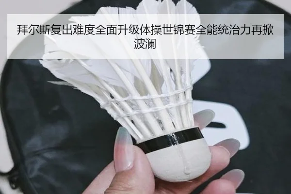 拜尔斯复出难度全面升级体操世锦赛全能统治力再掀波澜