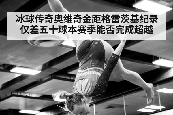 冰球传奇奥维奇金距格雷茨基纪录仅差五十球本赛季能否完成超越