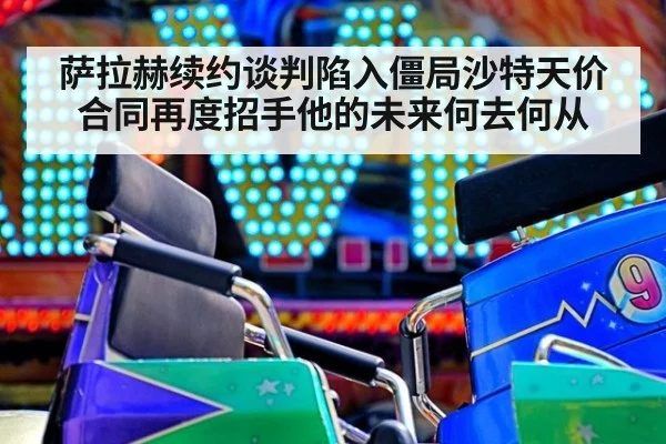 萨拉赫续约谈判陷入僵局沙特天价合同再度招手他的未来何去何从