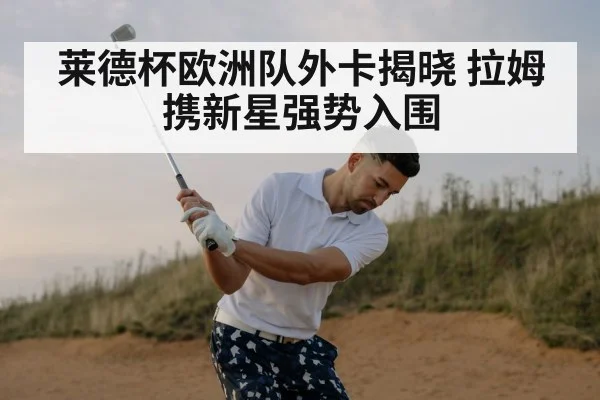 莱德杯欧洲队外卡揭晓 拉姆携新星强势入围