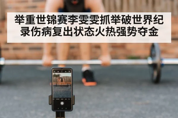 举重世锦赛李雯雯抓举破世界纪录伤病复出状态火热强势夺金