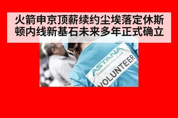 火箭申京顶薪续约尘埃落定休斯顿内线新基石未来多年正式确立