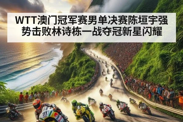 WTT澳门冠军赛男单决赛陈垣宇强势击败林诗栋一战夺冠新星闪耀